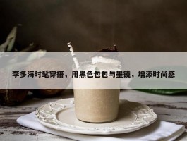 李多海时髦穿搭，用黑色包包与墨镜，增添时尚感