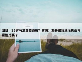 泪目！35岁马龙真要退役？方博：龙哥跟我说没机会再看他比赛了