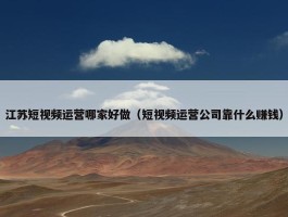 江苏短视频运营哪家好做（短视频运营公司靠什么赚钱）