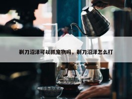 剃刀沼泽可以抓宠物吗，剃刀沼泽怎么打