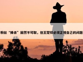 粉丝“捧杀”固然不可取，但王楚钦必须正视自己的问题