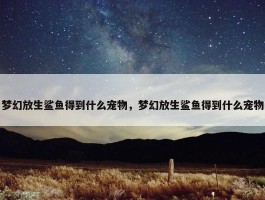 梦幻放生鲨鱼得到什么宠物，梦幻放生鲨鱼得到什么宠物