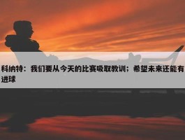 科纳特：我们要从今天的比赛吸取教训；希望未来还能有进球