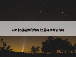 可以快递活体宠物吗 快递可以寄活宠吗