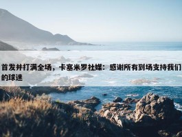 首发并打满全场，卡塞米罗社媒：感谢所有到场支持我们的球迷