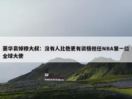 萧华哀悼穆大叔：没有人比他更有资格担任NBA第一位全球大使