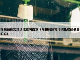 短视频运营培训收费吗南京（短视频运营培训免费的是真的吗）