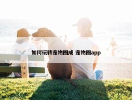 如何玩转宠物圈成 宠物圈app