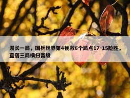 漫长一局，国乒世界第4挽救6个局点17-15险胜，直落三局横扫晋级