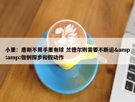 小里：唐斯不用手里有球 兰德尔则需要不断运&amp;做刺探步和假动作