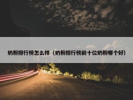 奶粉排行榜怎么样（奶粉排行榜前十位奶粉哪个好）