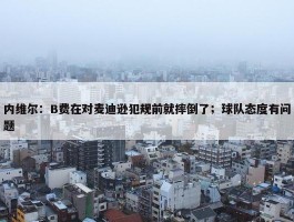 内维尔：B费在对麦迪逊犯规前就摔倒了；球队态度有问题