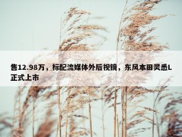 售12.98万，标配流媒体外后视镜，东风本田灵悉L正式上市