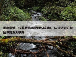 彻底激活！拉菲尼亚8场西甲5球3助，67次进对方禁区领跑五大联赛