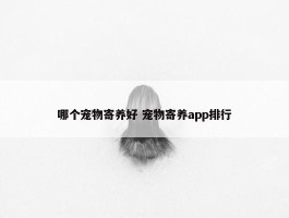 哪个宠物寄养好 宠物寄养app排行