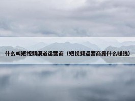 什么叫短视频渠道运营商（短视频运营商靠什么赚钱）