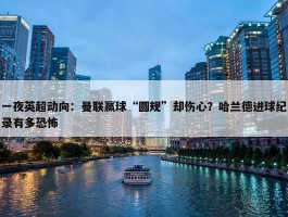 一夜英超动向：曼联赢球“圆规”却伤心？哈兰德进球纪录有多恐怖