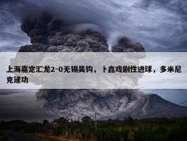 上海嘉定汇龙2-0无锡吴钩，卜鑫戏剧性进球，多米尼克建功