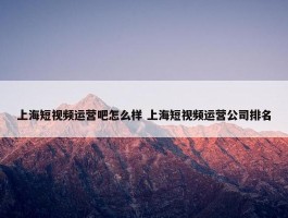 上海短视频运营吧怎么样 上海短视频运营公司排名