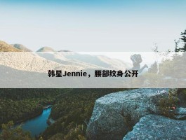 韩星Jennie，腰部纹身公开