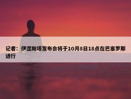 记者：伊涅斯塔发布会将于10月8日18点在巴塞罗那进行