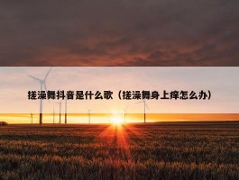 搓澡舞抖音是什么歌（搓澡舞身上痒怎么办）