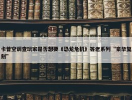 卡普空调查玩家是否想要《恐龙危机》等老系列“豪华复刻”