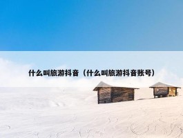 什么叫旅游抖音（什么叫旅游抖音账号）