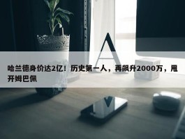 哈兰德身价达2亿！历史第一人，再飙升2000万，甩开姆巴佩