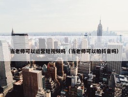 当老师可以运营短视频吗（当老师可以拍抖音吗）