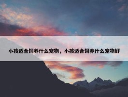 小孩适合饲养什么宠物，小孩适合饲养什么宠物好