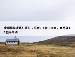 中网男单决赛：阿尔卡拉斯6-4拿下次盘，大比分1-1战平辛纳