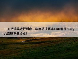 TTG把搞笑进行到底，年度总决赛连LGD都打不过，八连败不是终点！