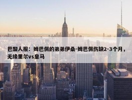 巴黎人报：姆巴佩的弟弟伊桑-姆巴佩伤缺2-3个月，无缘里尔vs皇马