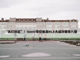 “关灯放鼠”！GenG奇招偷袭HLE大成功晋级八强