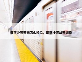 部落冲突宠物怎么换位，部落冲突战宠调换