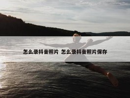 怎么录抖音照片 怎么录抖音照片保存