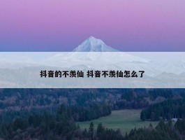 抖音的不羡仙 抖音不羡仙怎么了