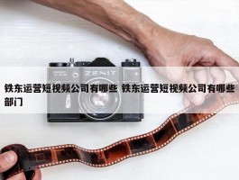 铁东运营短视频公司有哪些 铁东运营短视频公司有哪些部门