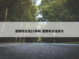 宠物可以活15年吗 宠物可以活多久