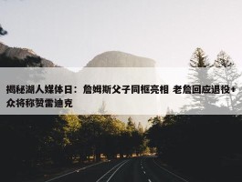 揭秘湖人媒体日：詹姆斯父子同框亮相 老詹回应退役+众将称赞雷迪克