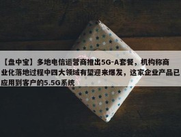 【盘中宝】多地电信运营商推出5G-A套餐，机构称商业化落地过程中四大领域有望迎来爆发，这家企业产品已应用到客户的5.5G系统