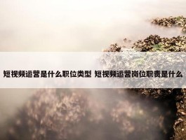 短视频运营是什么职位类型 短视频运营岗位职责是什么