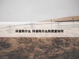 抖音陈什么 抖音陈什么陈质量如何