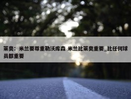 莱奥：米兰要尊重勒沃库森 米兰比莱奥重要_比任何球员都重要