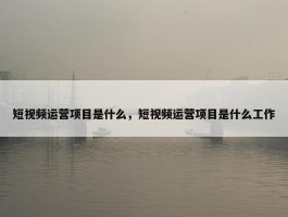 短视频运营项目是什么，短视频运营项目是什么工作