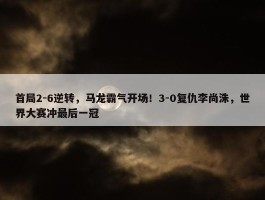 首局2-6逆转，马龙霸气开场！3-0复仇李尚洙，世界大赛冲最后一冠