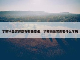 学宠物美容师都有哪些要求，学宠物美容需要什么学历