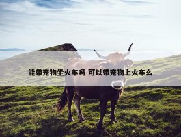 能带宠物坐火车吗 可以带宠物上火车么