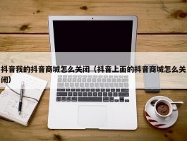 抖音我的抖音商城怎么关闭（抖音上面的抖音商城怎么关闭）